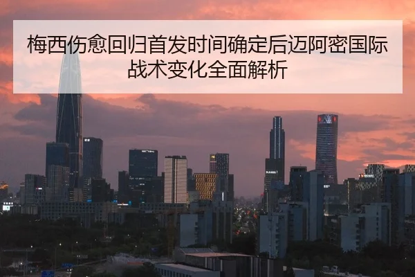 梅西伤愈回归首发时间确定后迈阿密国际战术变化全面解析