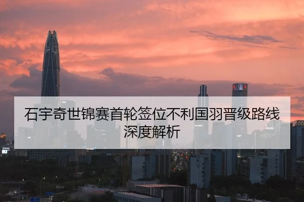 石宇奇世锦赛首轮签位不利国羽晋级路线深度解析