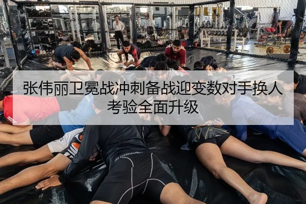 张伟丽卫冕战冲刺备战迎变数对手换人考验全面升级
